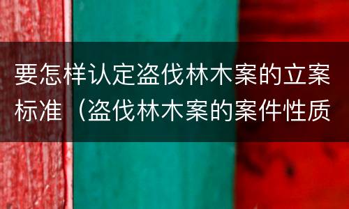 要怎样认定盗伐林木案的立案标准（盗伐林木案的案件性质）
