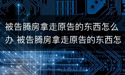 被告腾房拿走原告的东西怎么办 被告腾房拿走原告的东西怎么办手续