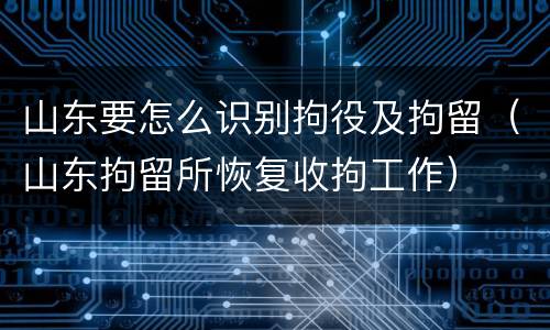 山东要怎么识别拘役及拘留（山东拘留所恢复收拘工作）