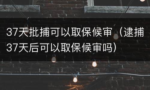 37天批捕可以取保候审（逮捕37天后可以取保候审吗）
