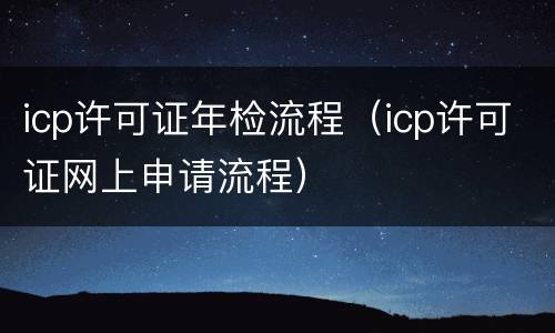 icp许可证年检流程（icp许可证网上申请流程）