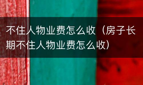 不住人物业费怎么收（房子长期不住人物业费怎么收）