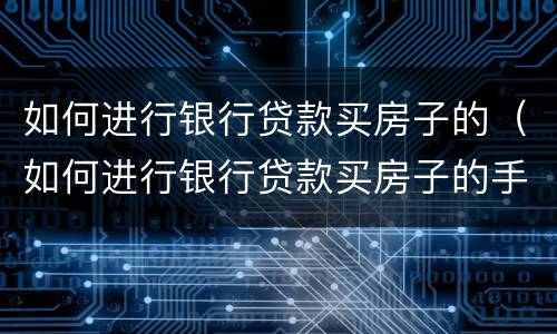 如何进行银行贷款买房子的（如何进行银行贷款买房子的手续）