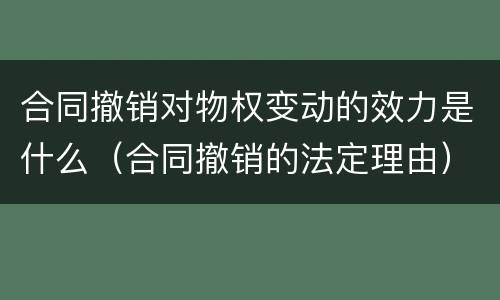 合同撤销对物权变动的效力是什么（合同撤销的法定理由）