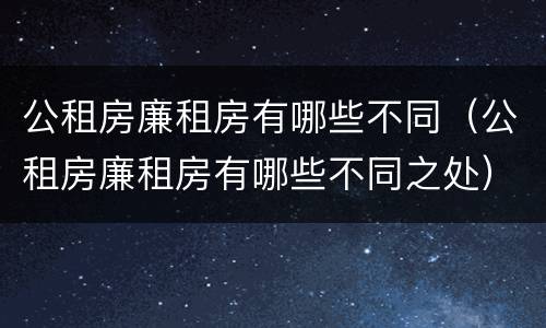 公租房廉租房有哪些不同（公租房廉租房有哪些不同之处）
