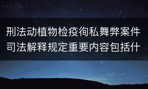 刑法动植物检疫徇私舞弊案件司法解释规定重要内容包括什么