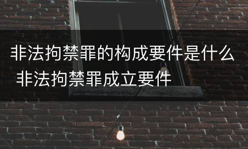 非法拘禁罪的构成要件是什么 非法拘禁罪成立要件