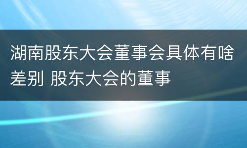 湖南股东大会董事会具体有啥差别 股东大会的董事