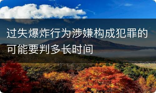 过失爆炸行为涉嫌构成犯罪的可能要判多长时间