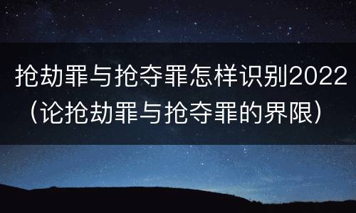 抢劫罪与抢夺罪怎样识别2022（论抢劫罪与抢夺罪的界限）
