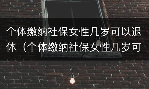个体缴纳社保女性几岁可以退休（个体缴纳社保女性几岁可以退休了）