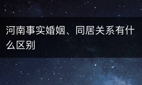 河南事实婚姻、同居关系有什么区别