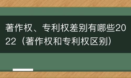 著作权、专利权差别有哪些2022（著作权和专利权区别）