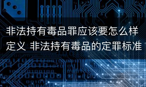 非法持有毒品罪应该要怎么样定义 非法持有毒品的定罪标准