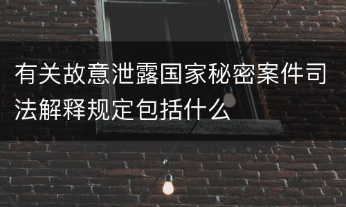 有关故意泄露国家秘密案件司法解释规定包括什么