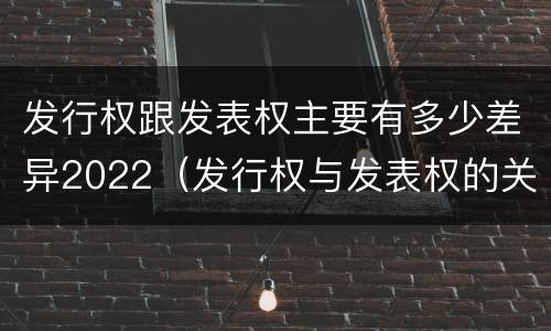 发行权跟发表权主要有多少差异2022（发行权与发表权的关系）