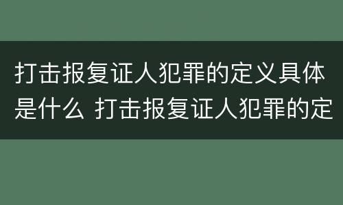 打击报复证人犯罪的定义具体是什么 打击报复证人犯罪的定义具体是什么