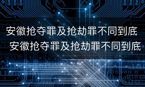 安徽抢夺罪及抢劫罪不同到底 安徽抢夺罪及抢劫罪不同到底案件