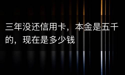 三年没还信用卡，本金是五千的，现在是多少钱
