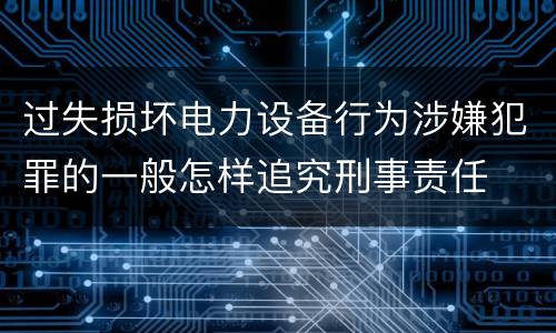 过失损坏电力设备行为涉嫌犯罪的一般怎样追究刑事责任