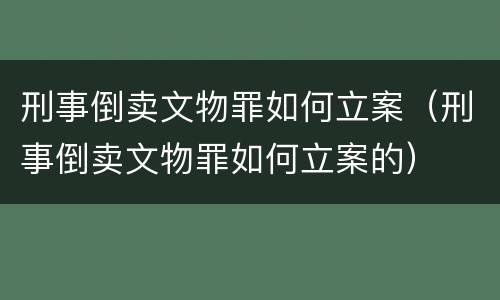 刑事倒卖文物罪如何立案（刑事倒卖文物罪如何立案的）