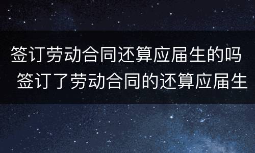 签订劳动合同还算应届生的吗 签订了劳动合同的还算应届生吗