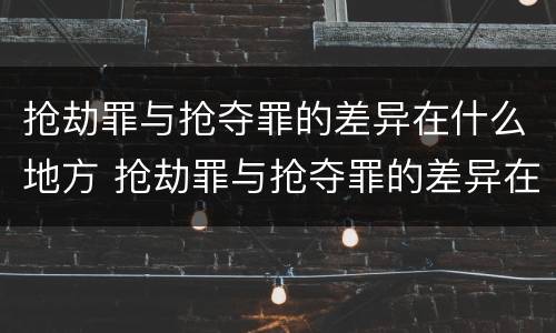 抢劫罪与抢夺罪的差异在什么地方 抢劫罪与抢夺罪的差异在什么地方最大