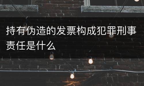 持有伪造的发票构成犯罪刑事责任是什么