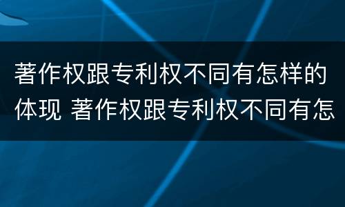 著作权跟专利权不同有怎样的体现 著作权跟专利权不同有怎样的体现和影响