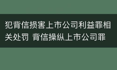 犯背信损害上市公司利益罪相关处罚 背信操纵上市公司罪