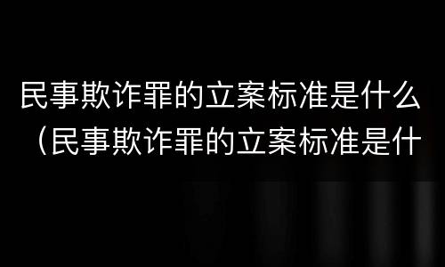 民事欺诈罪的立案标准是什么（民事欺诈罪的立案标准是什么意思）