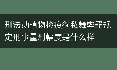 刑法动植物检疫徇私舞弊罪规定刑事量刑幅度是什么样