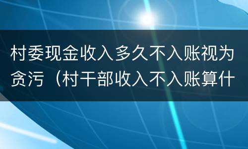 村委现金收入多久不入账视为贪污（村干部收入不入账算什么罪）