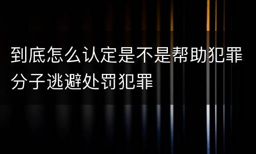 到底怎么认定是不是帮助犯罪分子逃避处罚犯罪