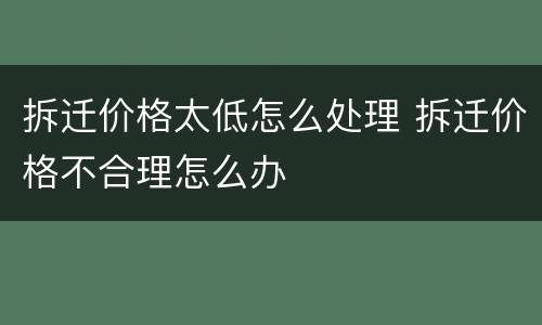 拆迁价格太低怎么处理 拆迁价格不合理怎么办