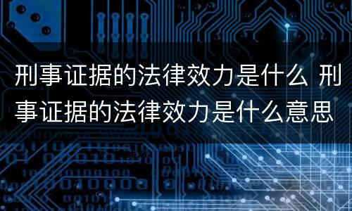 刑事证据的法律效力是什么 刑事证据的法律效力是什么意思
