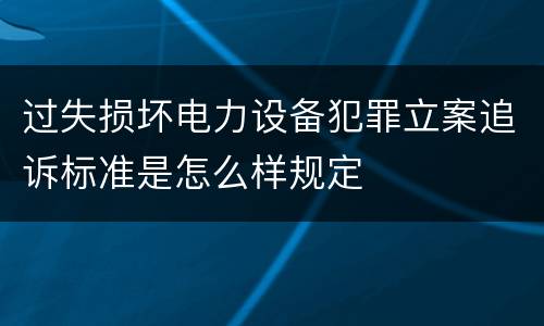 过失损坏电力设备犯罪立案追诉标准是怎么样规定