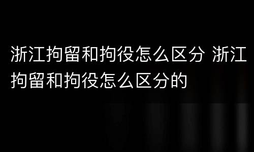 浙江拘留和拘役怎么区分 浙江拘留和拘役怎么区分的