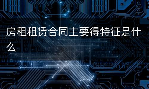 房租租赁合同主要得特征是什么