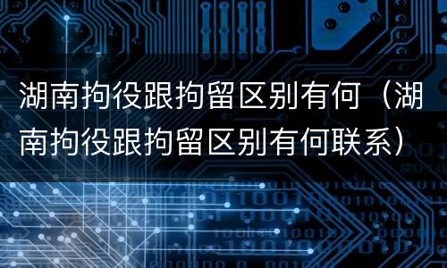 湖南拘役跟拘留区别有何（湖南拘役跟拘留区别有何联系）