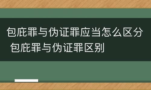 包庇罪与伪证罪应当怎么区分 包庇罪与伪证罪区别