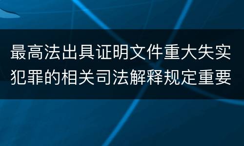 最高法出具证明文件重大失实犯罪的相关司法解释规定重要内容是什么