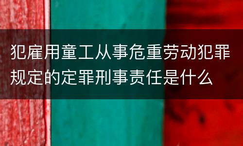 犯雇用童工从事危重劳动犯罪规定的定罪刑事责任是什么