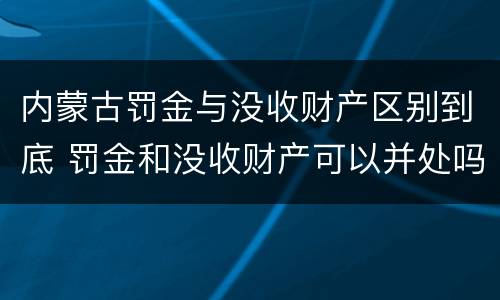 内蒙古罚金与没收财产区别到底 罚金和没收财产可以并处吗