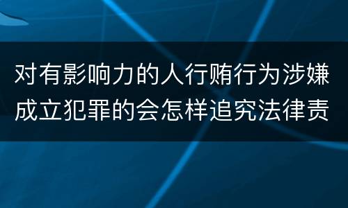 对有影响力的人行贿行为涉嫌成立犯罪的会怎样追究法律责任