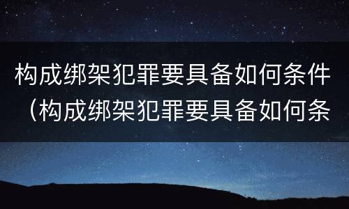 构成绑架犯罪要具备如何条件（构成绑架犯罪要具备如何条件和条件）