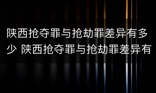 陕西抢夺罪与抢劫罪差异有多少 陕西抢夺罪与抢劫罪差异有多少年