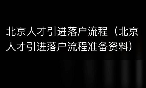 北京人才引进落户流程（北京人才引进落户流程准备资料）