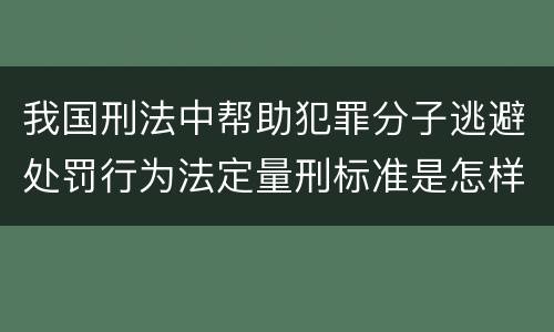 我国刑法中帮助犯罪分子逃避处罚行为法定量刑标准是怎样