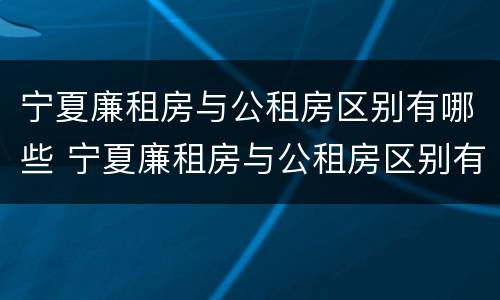 宁夏廉租房与公租房区别有哪些 宁夏廉租房与公租房区别有哪些地方